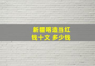 新疆喀造当红钱十文 多少钱